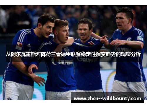 从阿尔瓦雷斯对阵荷兰看德甲联赛稳定性演变趋势的观察分析