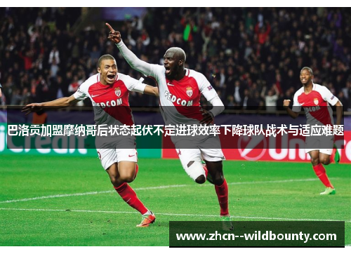 巴洛贡加盟摩纳哥后状态起伏不定进球效率下降球队战术与适应难题