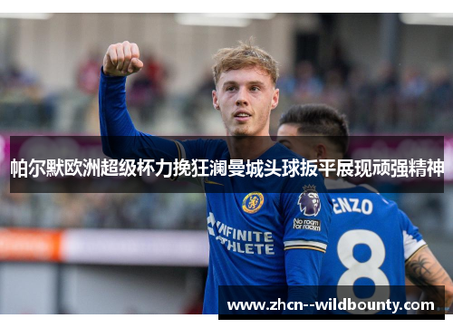 帕尔默欧洲超级杯力挽狂澜曼城头球扳平展现顽强精神