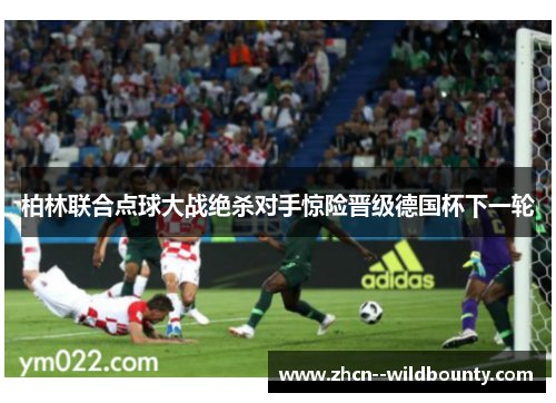 柏林联合点球大战绝杀对手惊险晋级德国杯下一轮