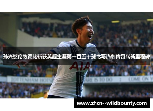 孙兴慜伦敦德比斩获英超生涯第一百五十球书写热刺传奇崭新里程碑 孙兴慜伦敦德比斩获英超生涯第一百五十球书写热刺传奇崭新里程碑