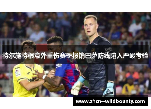 特尔施特根意外重伤赛季报销巴萨防线陷入严峻考验