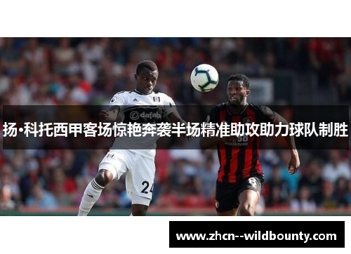 扬·科托西甲客场惊艳奔袭半场精准助攻助力球队制胜 扬·科托西甲客场惊艳奔袭半场精准助攻助力球队制胜
