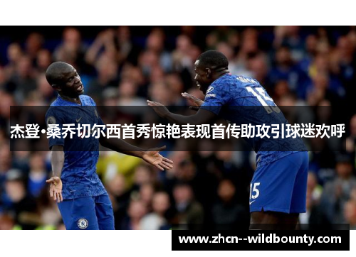 杰登·桑乔切尔西首秀惊艳表现首传助攻引球迷欢呼