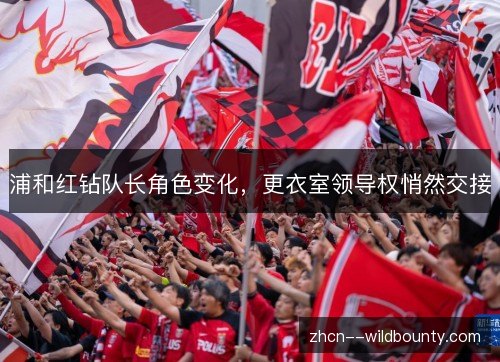 浦和红钻队长角色变化,更衣室领导权悄然交接 浦和红钻队长角色变化,更衣室领导权悄然交接